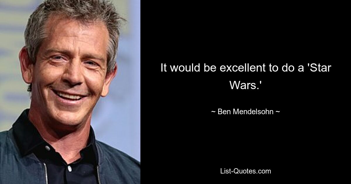 It would be excellent to do a 'Star Wars.' — © Ben Mendelsohn