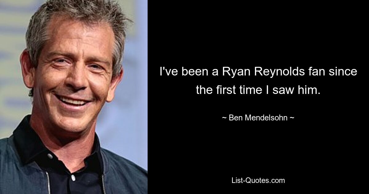 I've been a Ryan Reynolds fan since the first time I saw him. — © Ben Mendelsohn