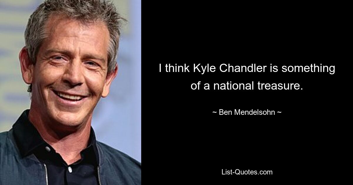 I think Kyle Chandler is something of a national treasure. — © Ben Mendelsohn