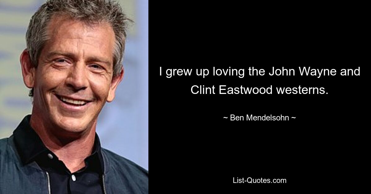 I grew up loving the John Wayne and Clint Eastwood westerns. — © Ben Mendelsohn