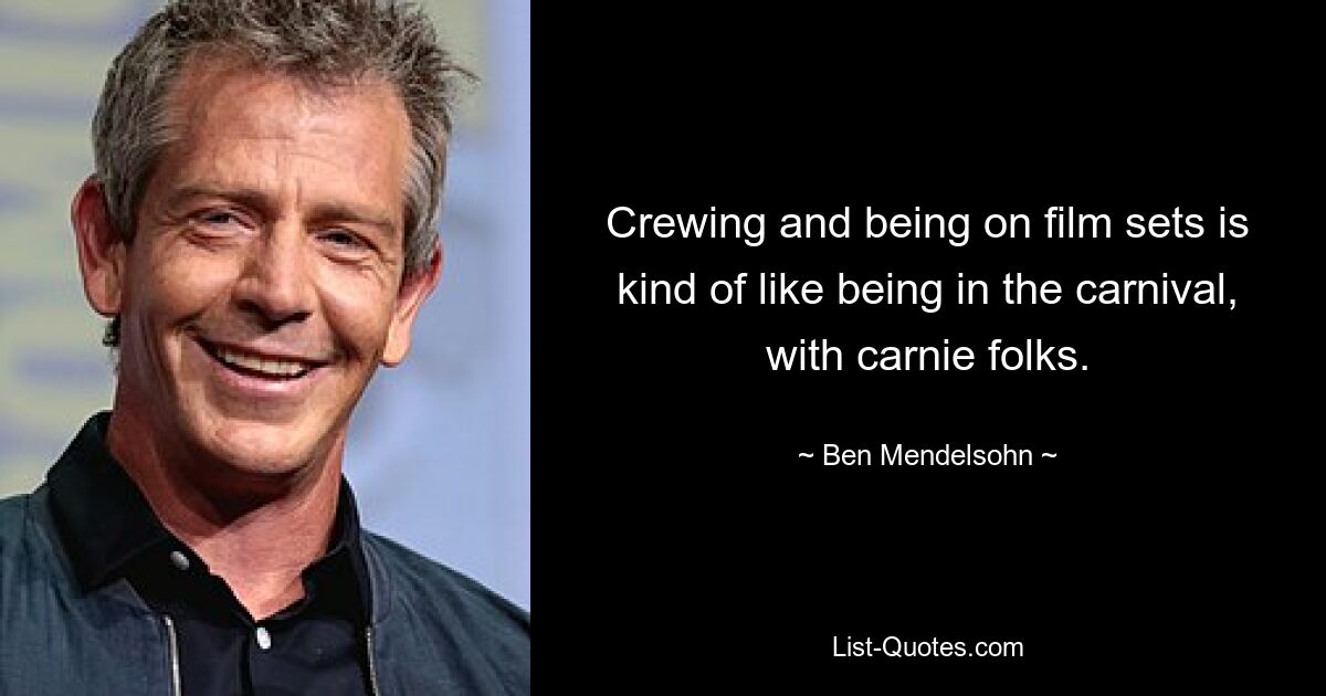 Crewing and being on film sets is kind of like being in the carnival, with carnie folks. — © Ben Mendelsohn