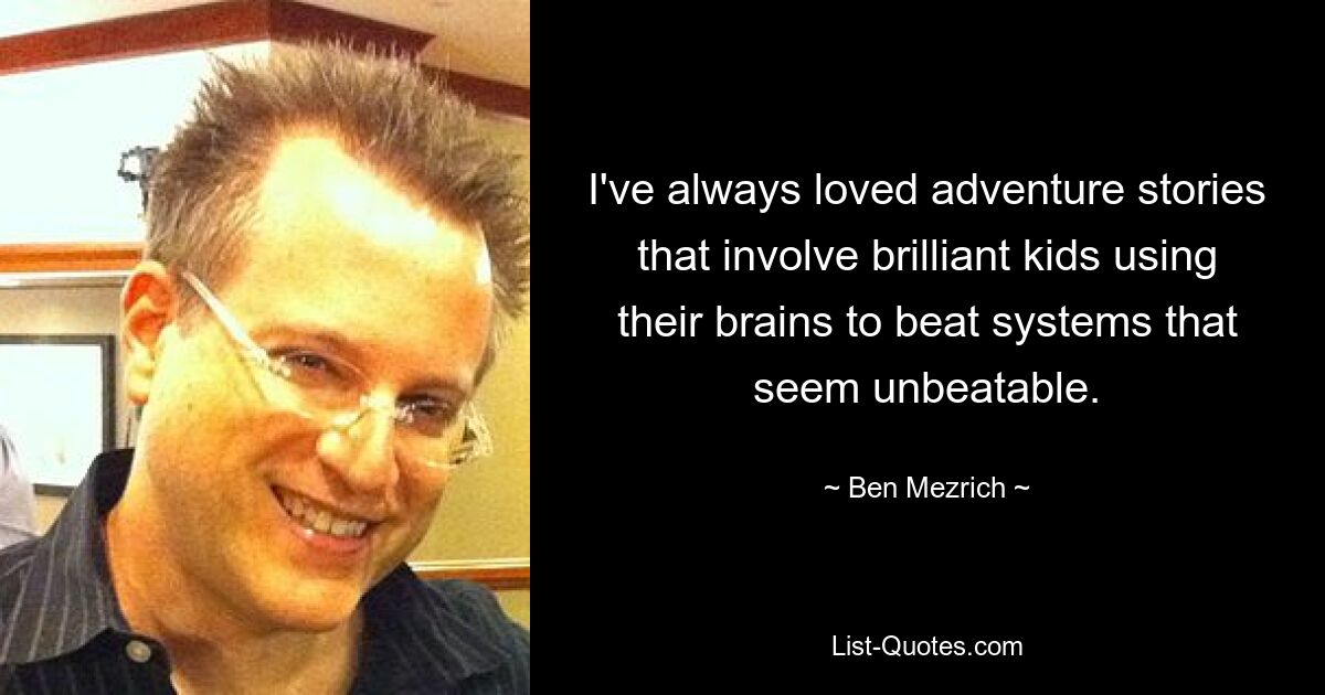 I've always loved adventure stories that involve brilliant kids using their brains to beat systems that seem unbeatable. — © Ben Mezrich