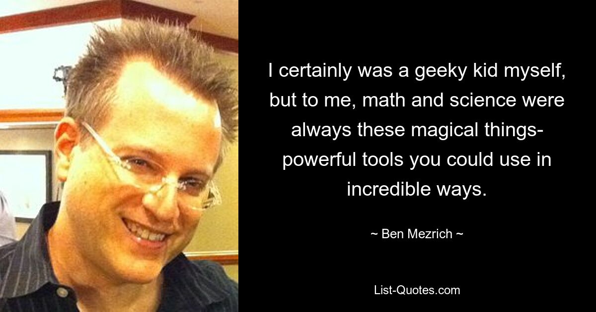 I certainly was a geeky kid myself, but to me, math and science were always these magical things- powerful tools you could use in incredible ways. — © Ben Mezrich