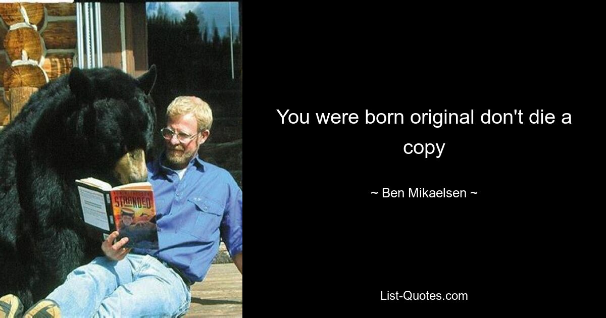 You were born original don't die a copy — © Ben Mikaelsen