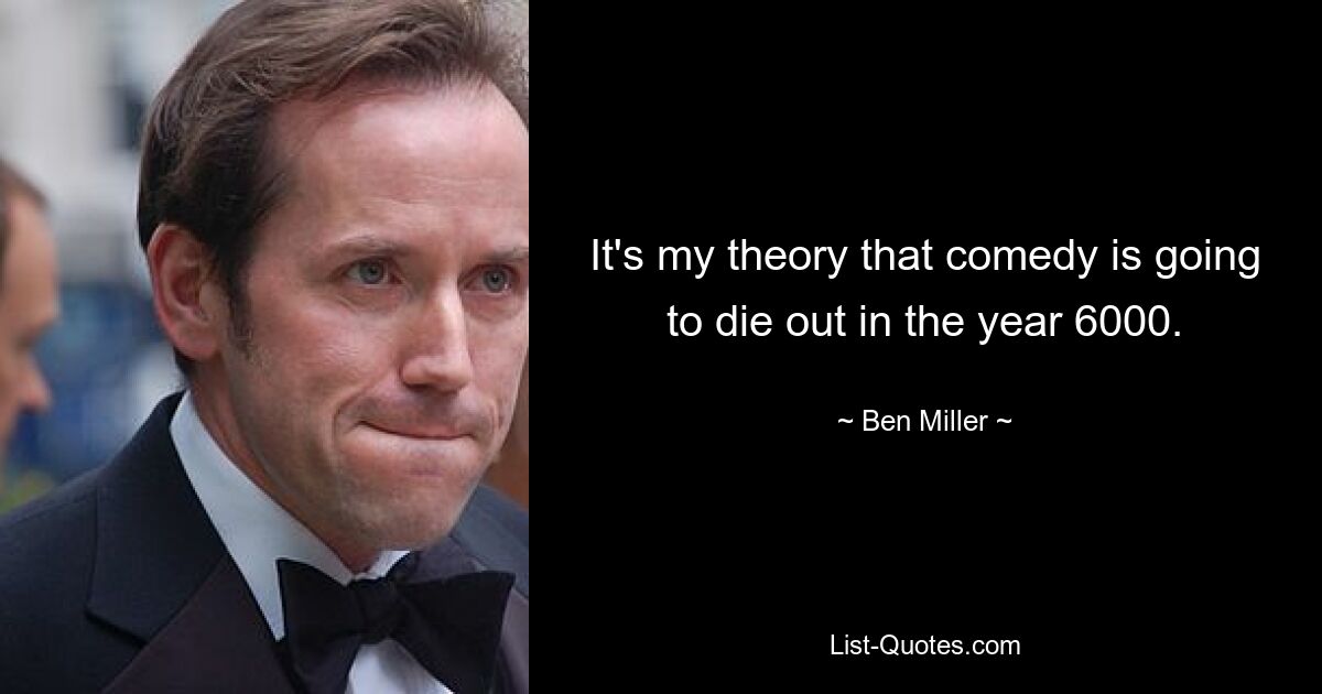 It's my theory that comedy is going to die out in the year 6000. — © Ben Miller