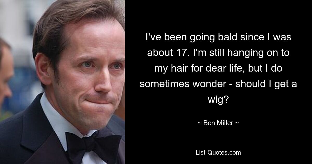 I've been going bald since I was about 17. I'm still hanging on to my hair for dear life, but I do sometimes wonder - should I get a wig? — © Ben Miller