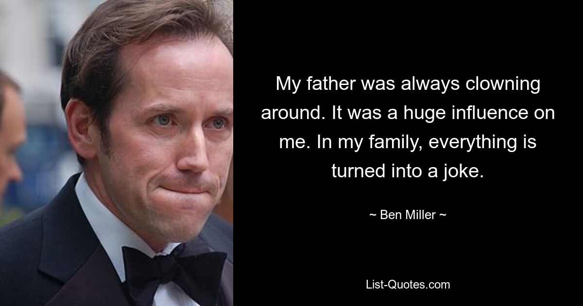 My father was always clowning around. It was a huge influence on me. In my family, everything is turned into a joke. — © Ben Miller