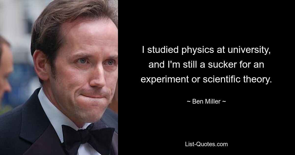 I studied physics at university, and I'm still a sucker for an experiment or scientific theory. — © Ben Miller