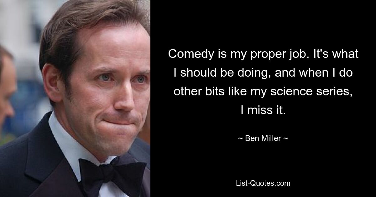 Comedy is my proper job. It's what I should be doing, and when I do other bits like my science series, I miss it. — © Ben Miller