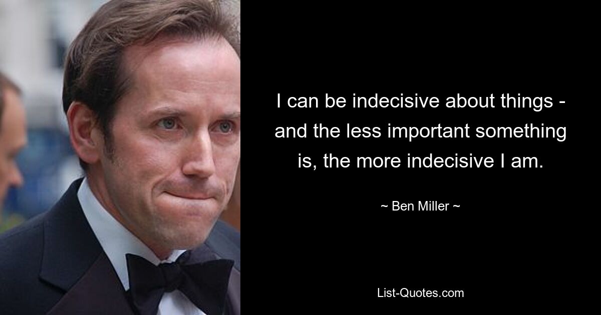 I can be indecisive about things - and the less important something is, the more indecisive I am. — © Ben Miller