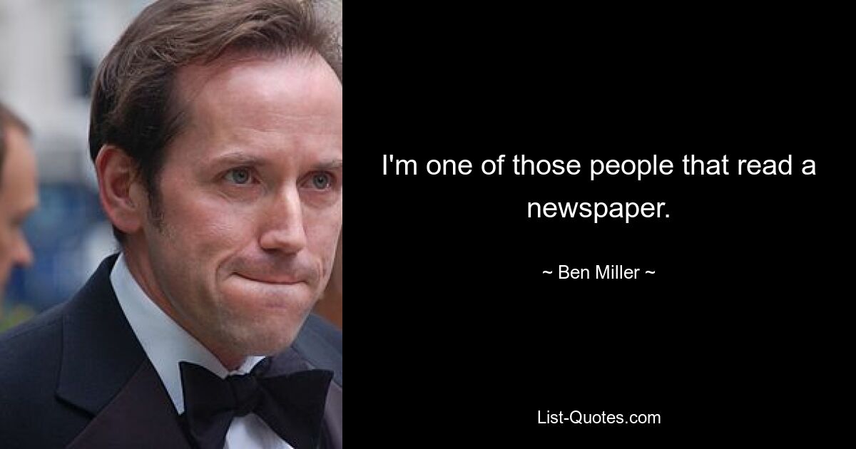 I'm one of those people that read a newspaper. — © Ben Miller