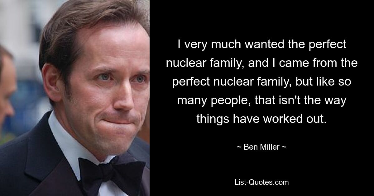 I very much wanted the perfect nuclear family, and I came from the perfect nuclear family, but like so many people, that isn't the way things have worked out. — © Ben Miller