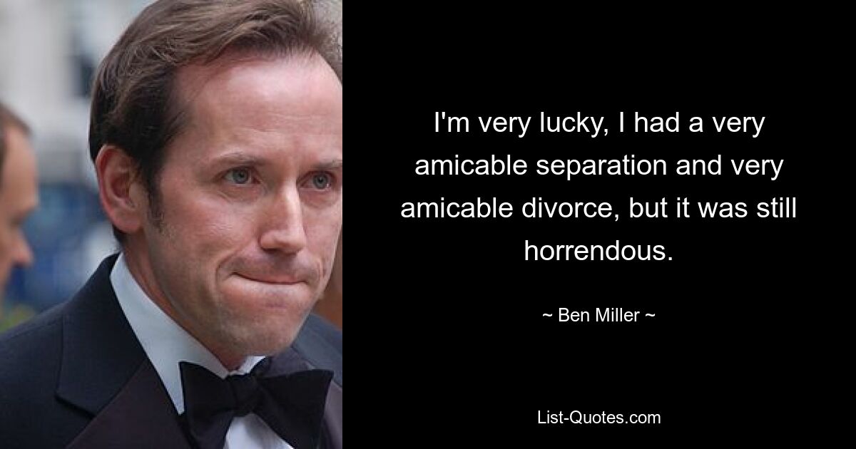 I'm very lucky, I had a very amicable separation and very amicable divorce, but it was still horrendous. — © Ben Miller