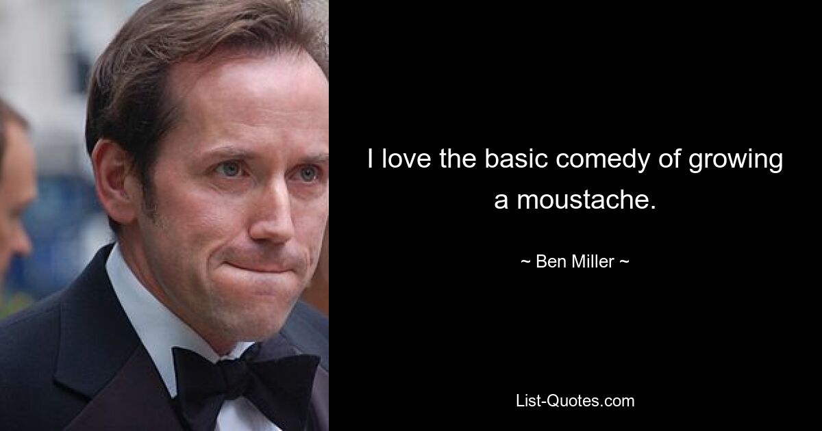 I love the basic comedy of growing a moustache. — © Ben Miller