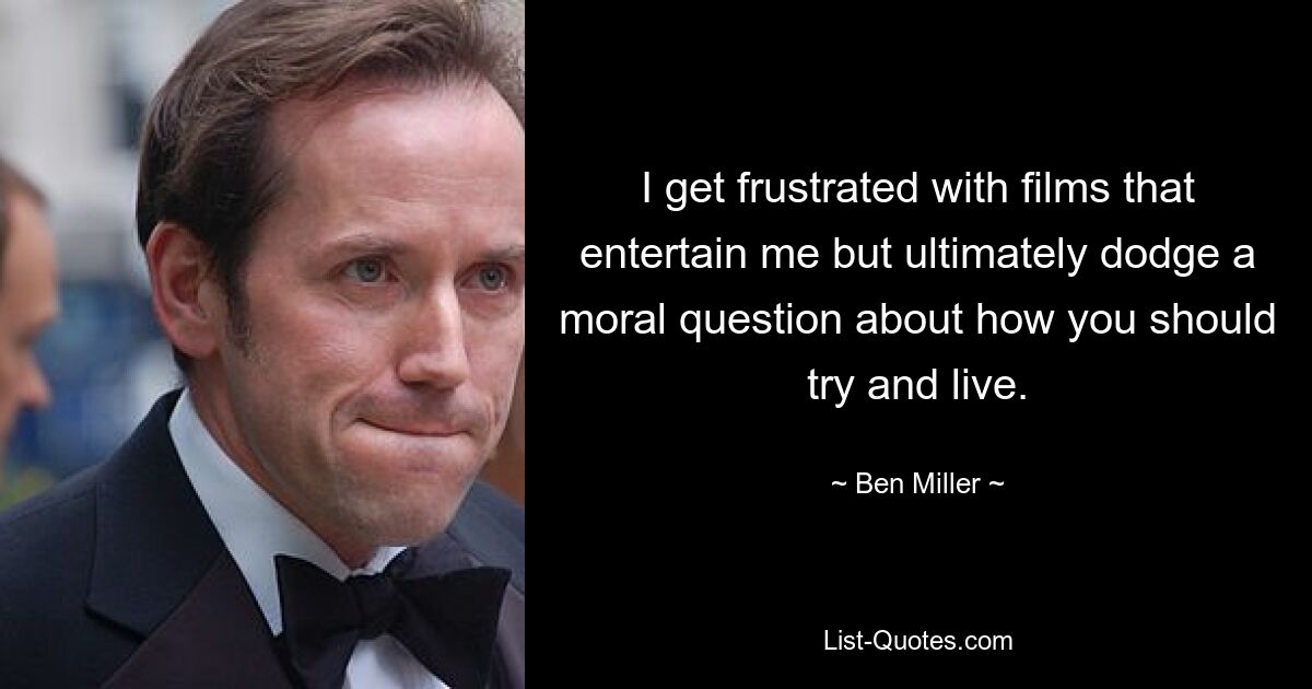 I get frustrated with films that entertain me but ultimately dodge a moral question about how you should try and live. — © Ben Miller