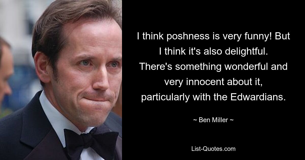 I think poshness is very funny! But I think it's also delightful. There's something wonderful and very innocent about it, particularly with the Edwardians. — © Ben Miller