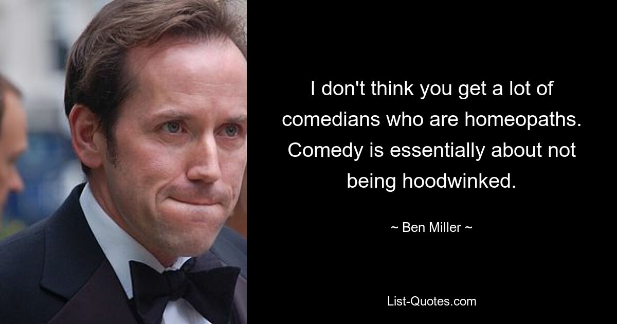 I don't think you get a lot of comedians who are homeopaths. Comedy is essentially about not being hoodwinked. — © Ben Miller