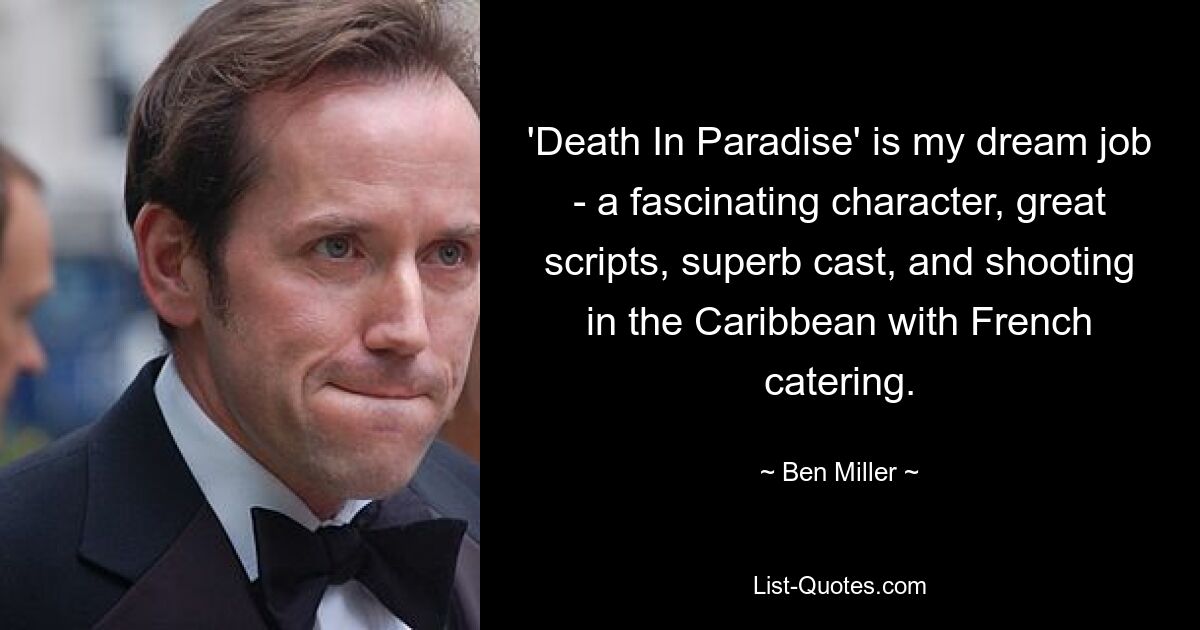 'Death In Paradise' is my dream job - a fascinating character, great scripts, superb cast, and shooting in the Caribbean with French catering. — © Ben Miller