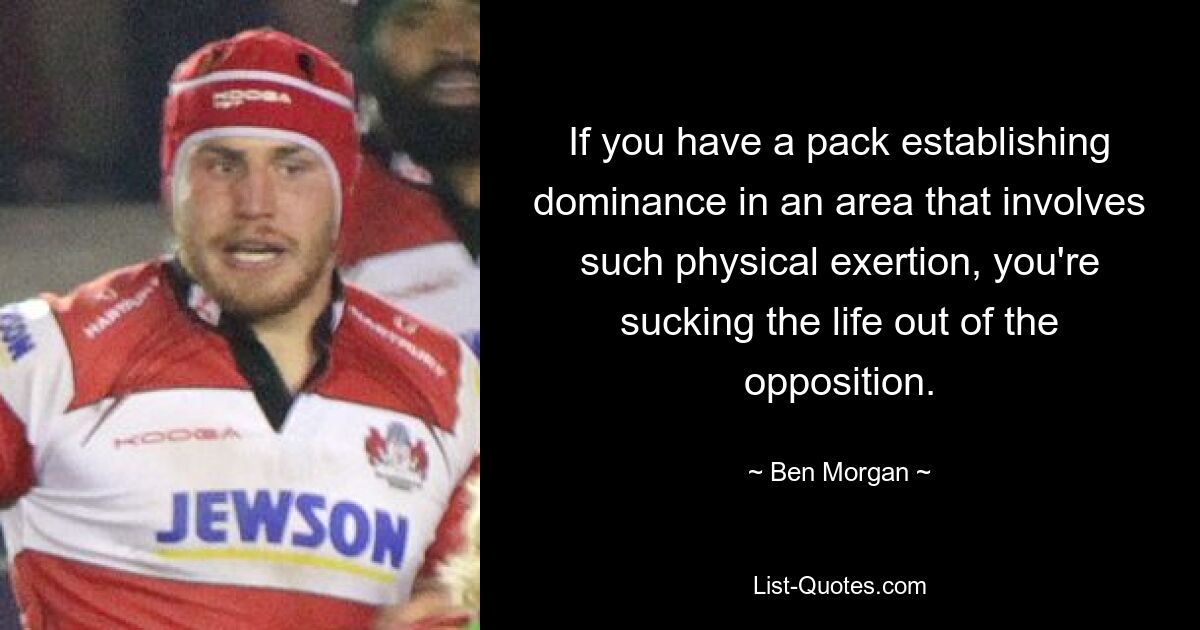 If you have a pack establishing dominance in an area that involves such physical exertion, you're sucking the life out of the opposition. — © Ben Morgan