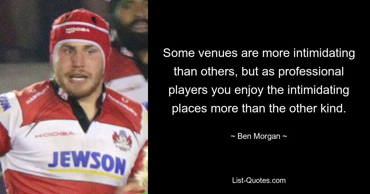 Some venues are more intimidating than others, but as professional players you enjoy the intimidating places more than the other kind. — © Ben Morgan