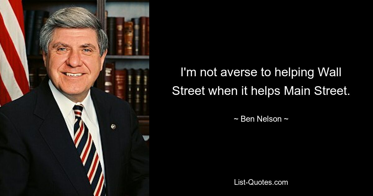 I'm not averse to helping Wall Street when it helps Main Street. — © Ben Nelson