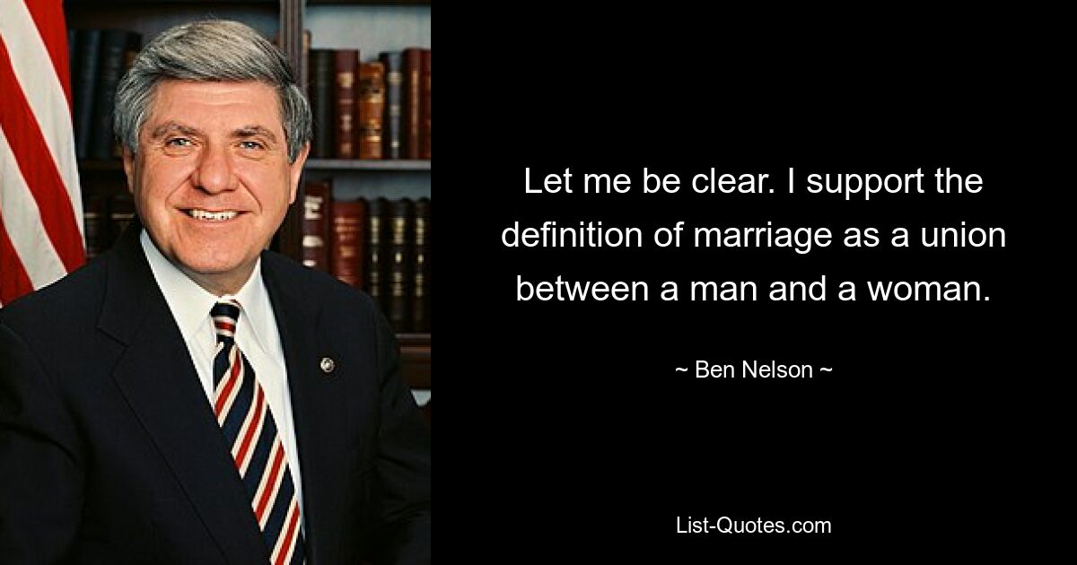 Let me be clear. I support the definition of marriage as a union between a man and a woman. — © Ben Nelson