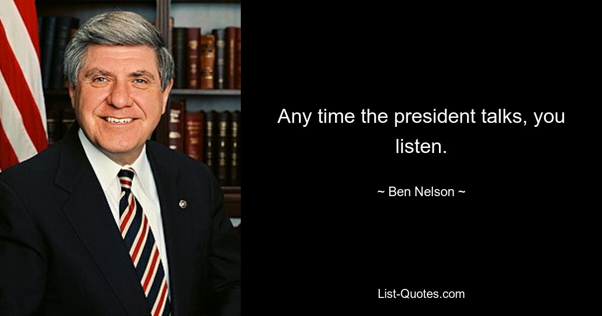 Any time the president talks, you listen. — © Ben Nelson