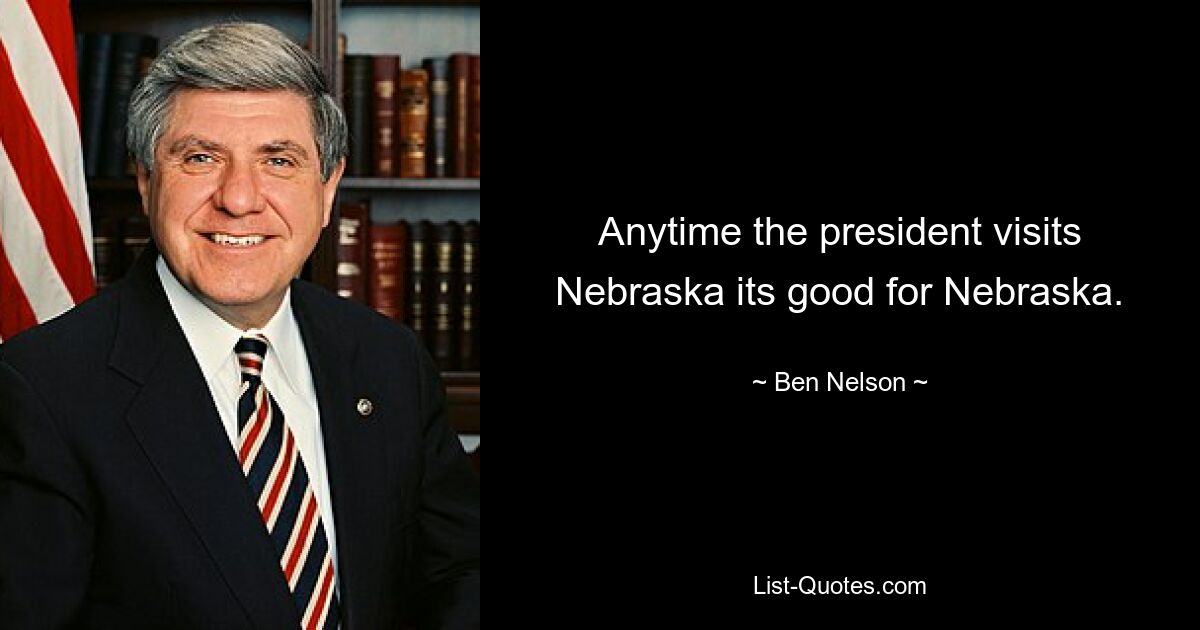 Anytime the president visits Nebraska its good for Nebraska. — © Ben Nelson