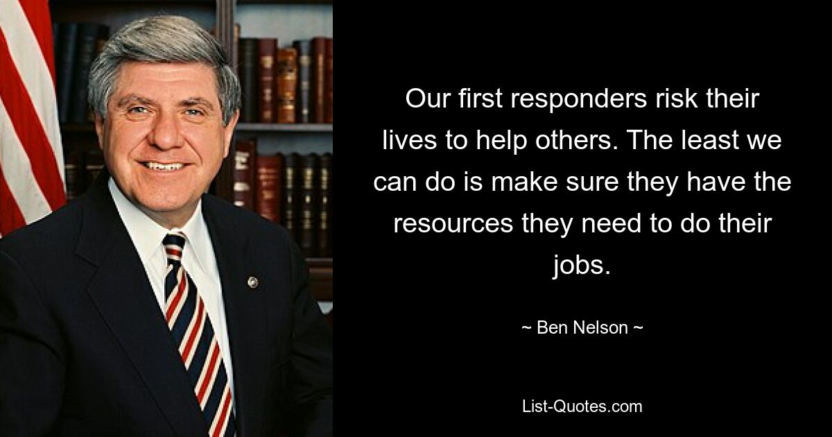 Our first responders risk their lives to help others. The least we can do is make sure they have the resources they need to do their jobs. — © Ben Nelson