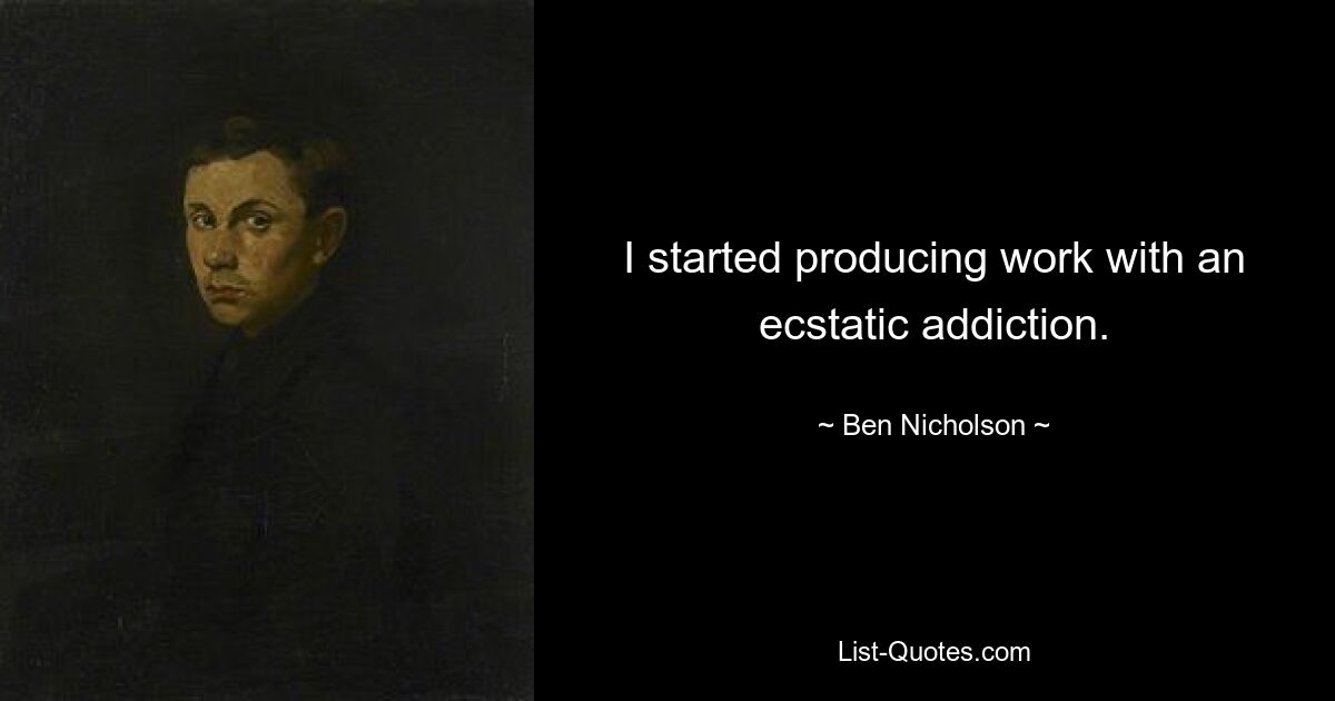 I started producing work with an ecstatic addiction. — © Ben Nicholson