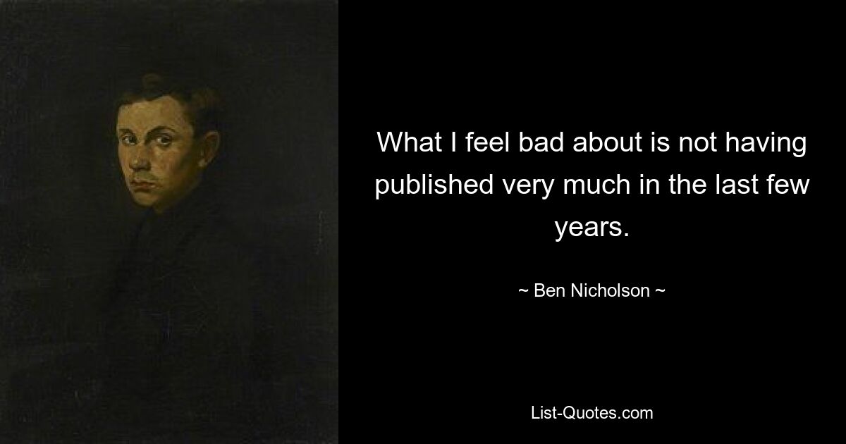 What I feel bad about is not having published very much in the last few years. — © Ben Nicholson