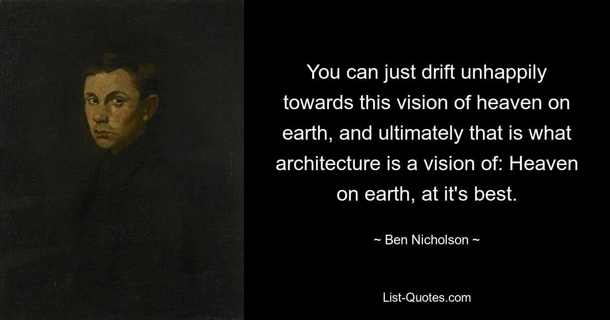 You can just drift unhappily towards this vision of heaven on earth, and ultimately that is what architecture is a vision of: Heaven on earth, at it's best. — © Ben Nicholson