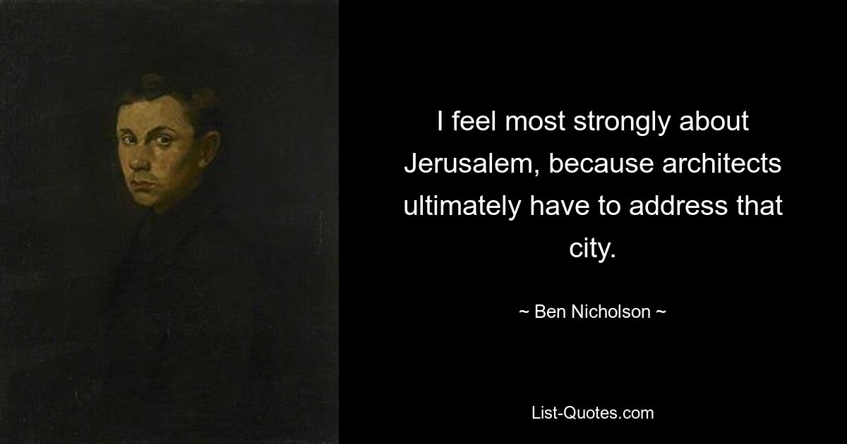 I feel most strongly about Jerusalem, because architects ultimately have to address that city. — © Ben Nicholson