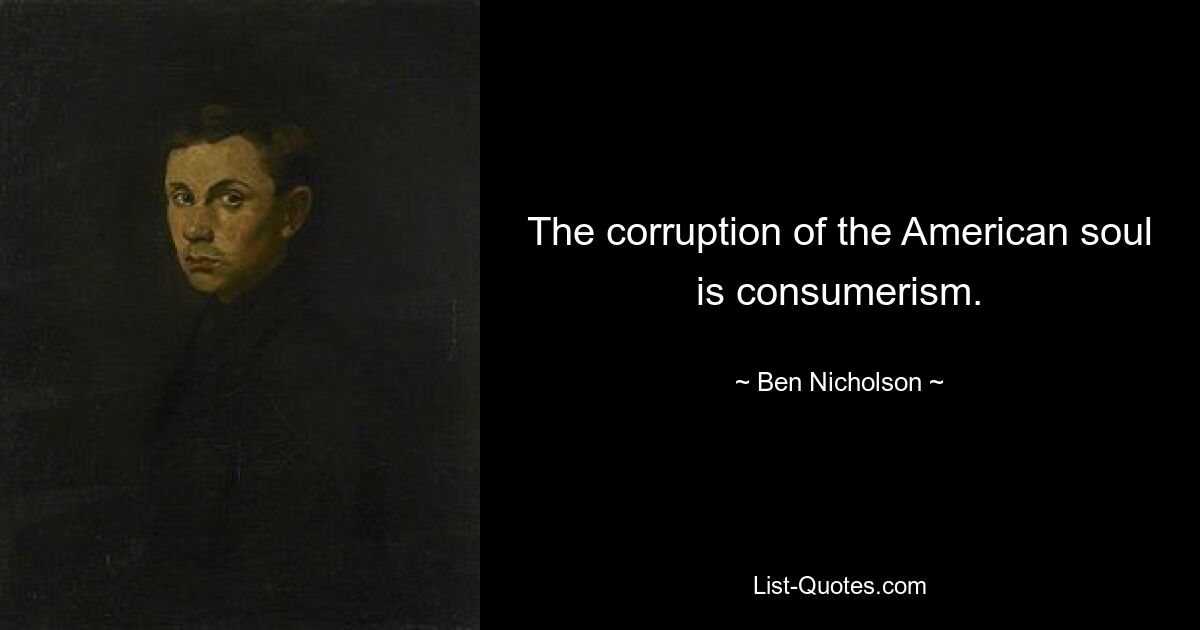 The corruption of the American soul is consumerism. — © Ben Nicholson