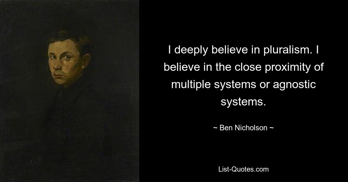 I deeply believe in pluralism. I believe in the close proximity of multiple systems or agnostic systems. — © Ben Nicholson