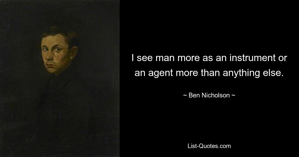 I see man more as an instrument or an agent more than anything else. — © Ben Nicholson