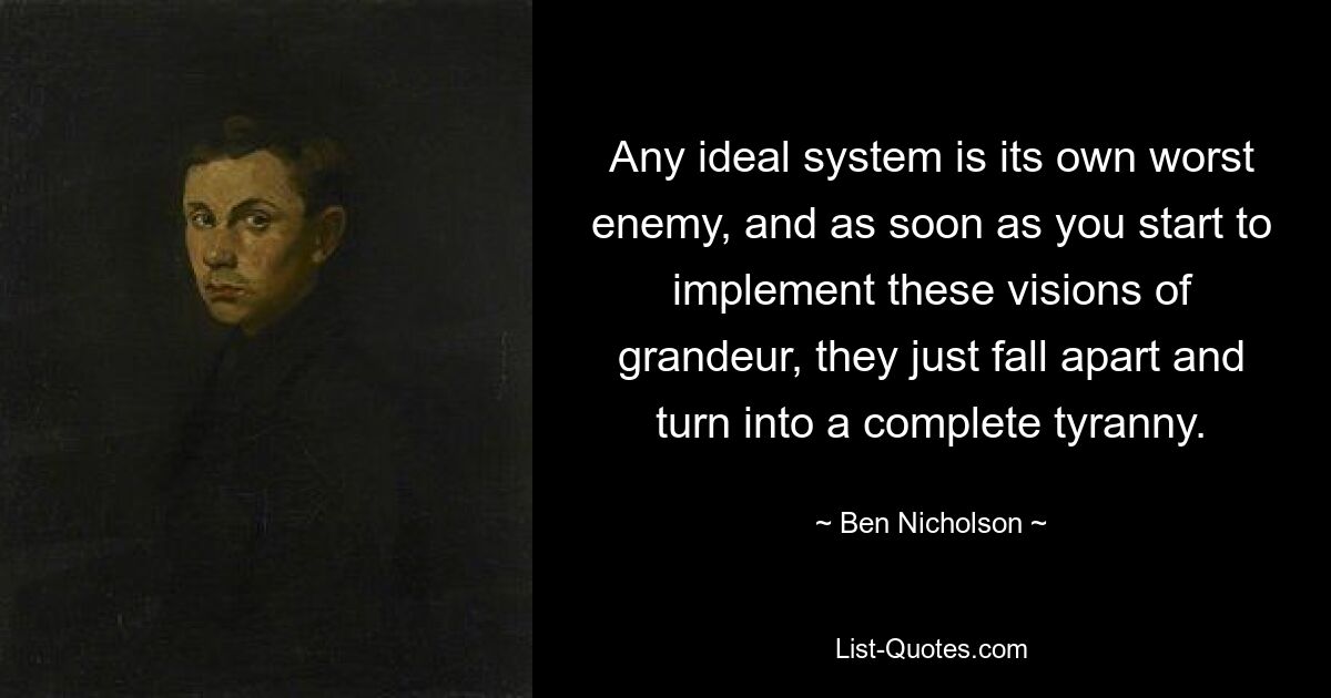 Any ideal system is its own worst enemy, and as soon as you start to implement these visions of grandeur, they just fall apart and turn into a complete tyranny. — © Ben Nicholson