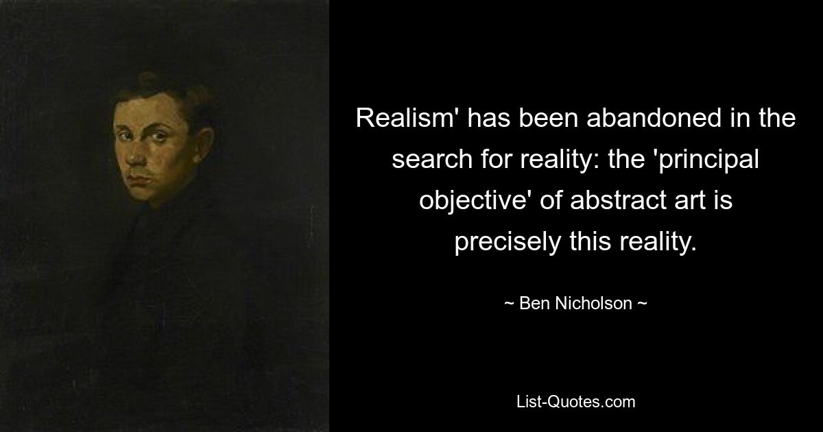 Realism' has been abandoned in the search for reality: the 'principal objective' of abstract art is precisely this reality. — © Ben Nicholson