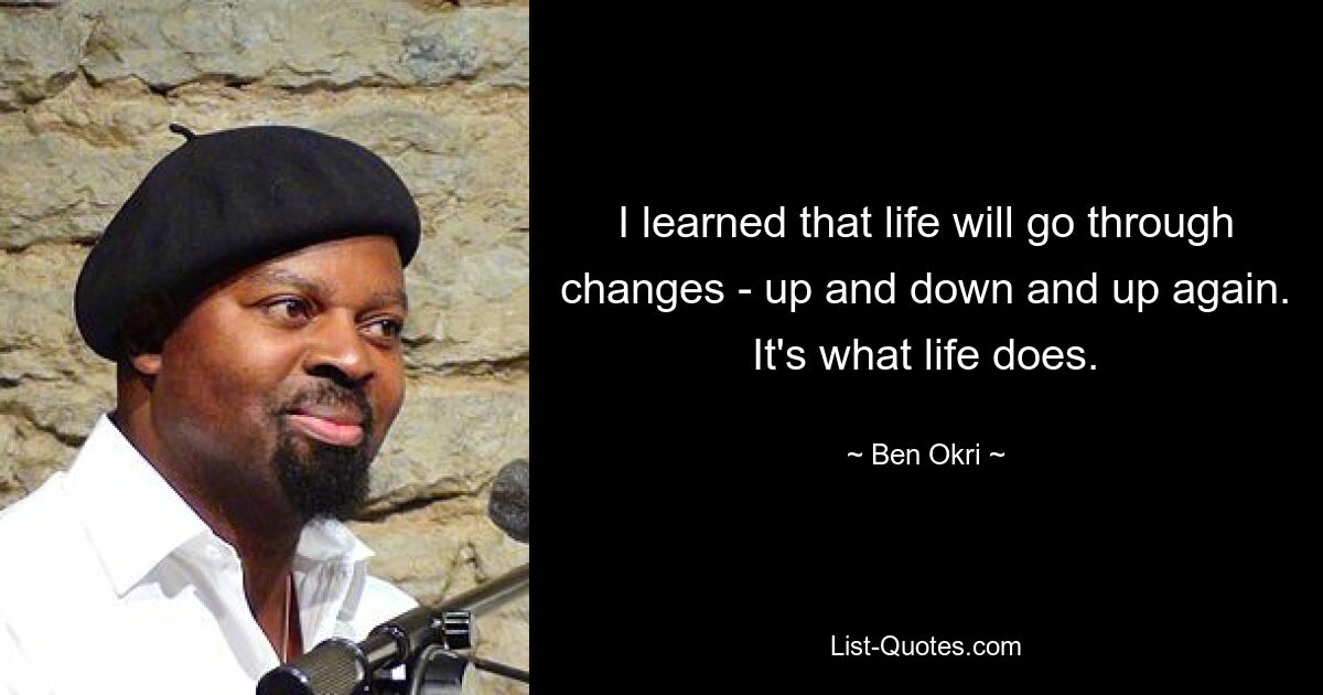 I learned that life will go through changes - up and down and up again. It's what life does. — © Ben Okri