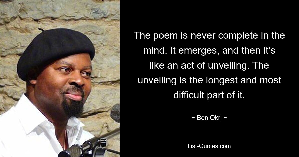 The poem is never complete in the mind. It emerges, and then it's like an act of unveiling. The unveiling is the longest and most difficult part of it. — © Ben Okri