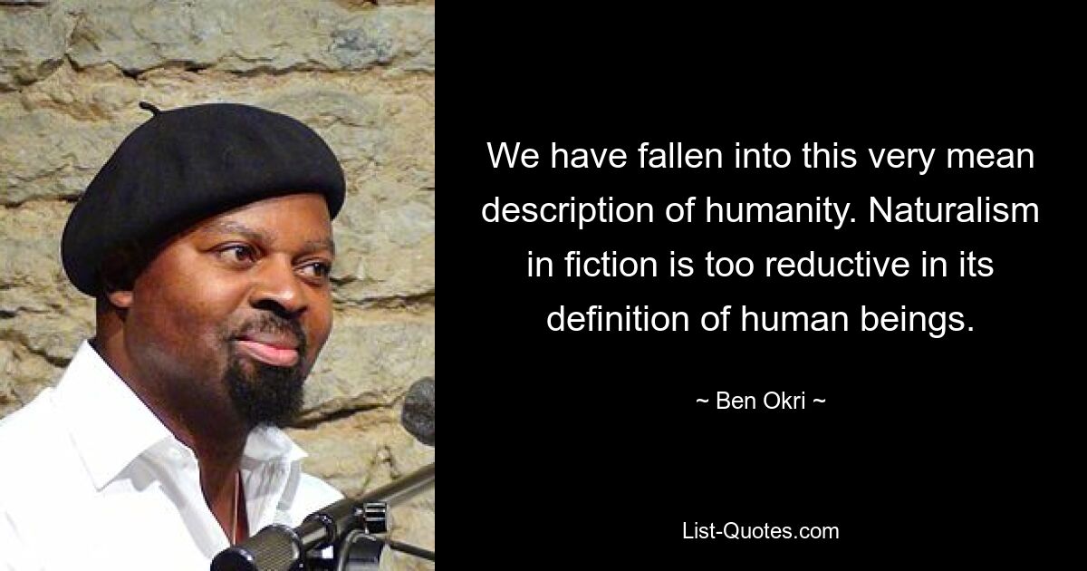 We have fallen into this very mean description of humanity. Naturalism in fiction is too reductive in its definition of human beings. — © Ben Okri