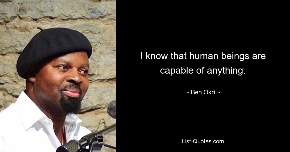 I know that human beings are capable of anything. — © Ben Okri