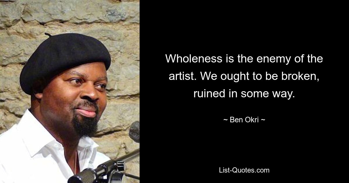 Wholeness is the enemy of the artist. We ought to be broken, ruined in some way. — © Ben Okri