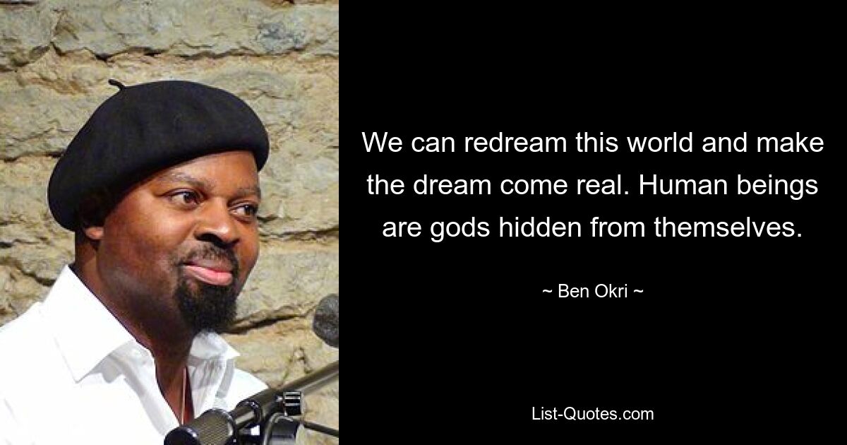 We can redream this world and make the dream come real. Human beings are gods hidden from themselves. — © Ben Okri