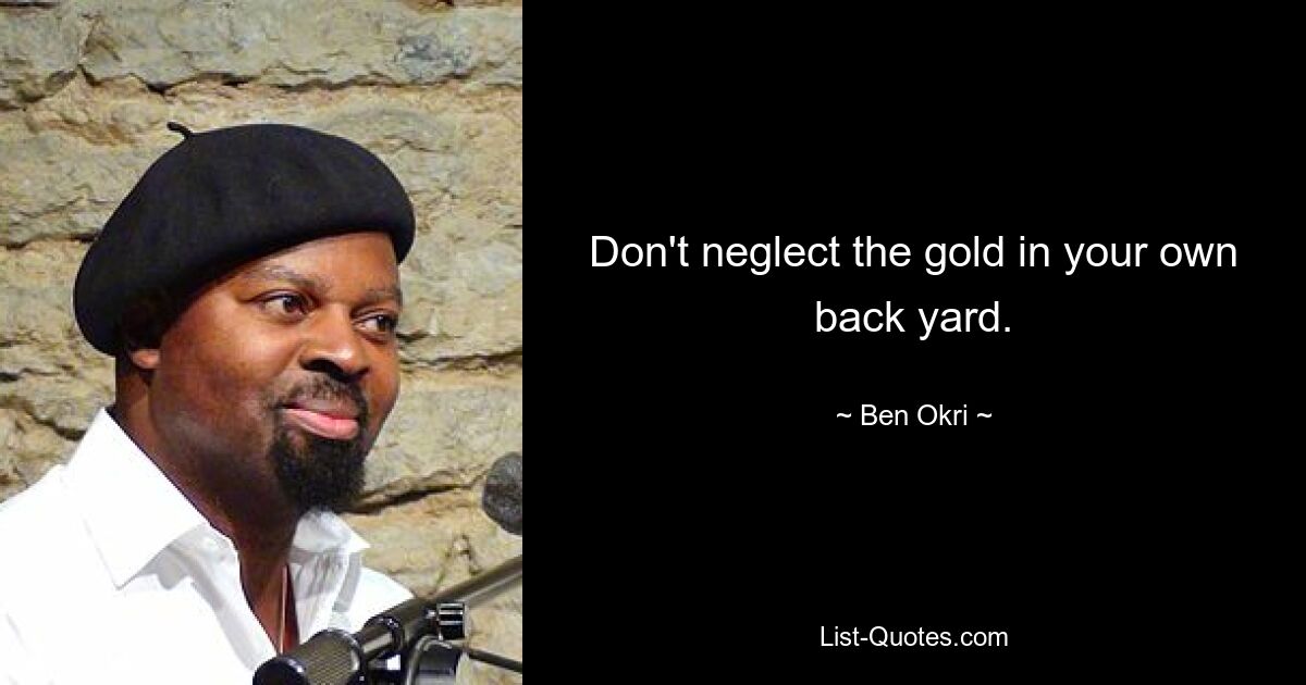 Don't neglect the gold in your own back yard. — © Ben Okri