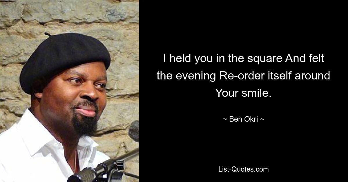 I held you in the square And felt the evening Re-order itself around Your smile. — © Ben Okri