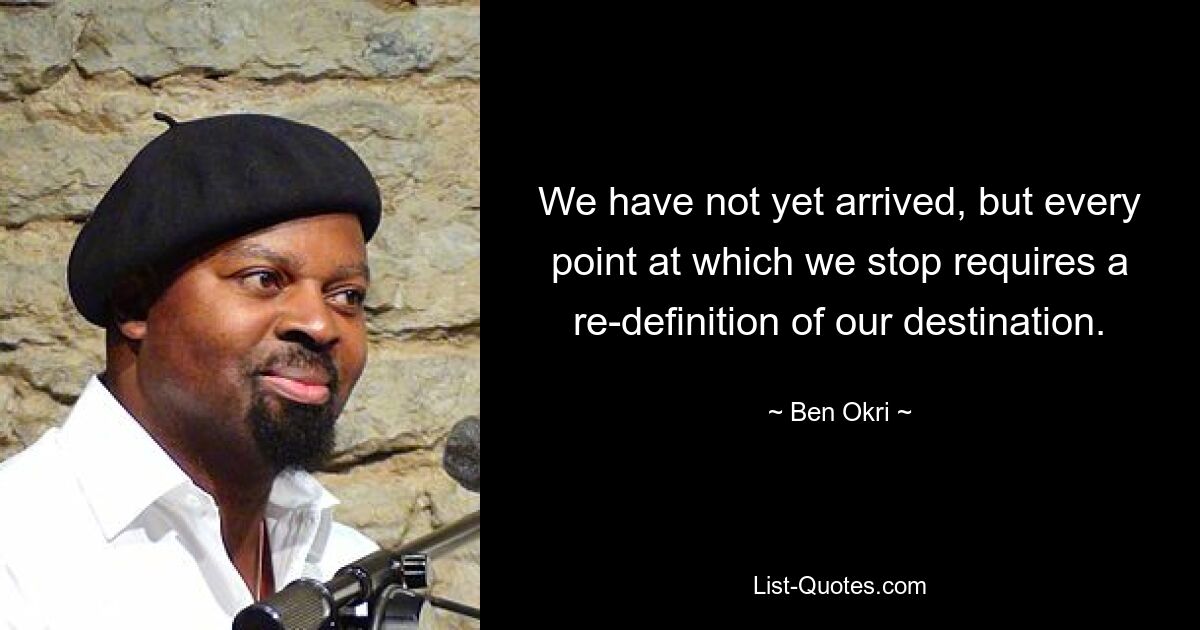 We have not yet arrived, but every point at which we stop requires a re-definition of our destination. — © Ben Okri