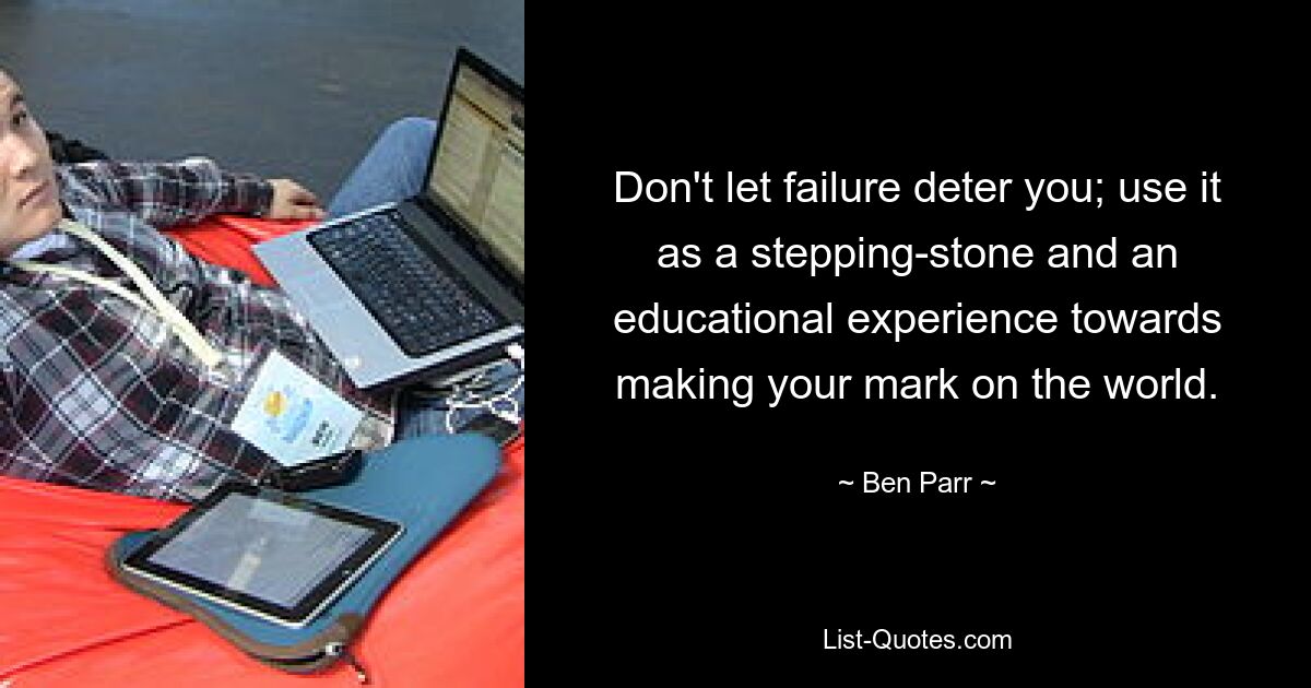 Don't let failure deter you; use it as a stepping-stone and an educational experience towards making your mark on the world. — © Ben Parr