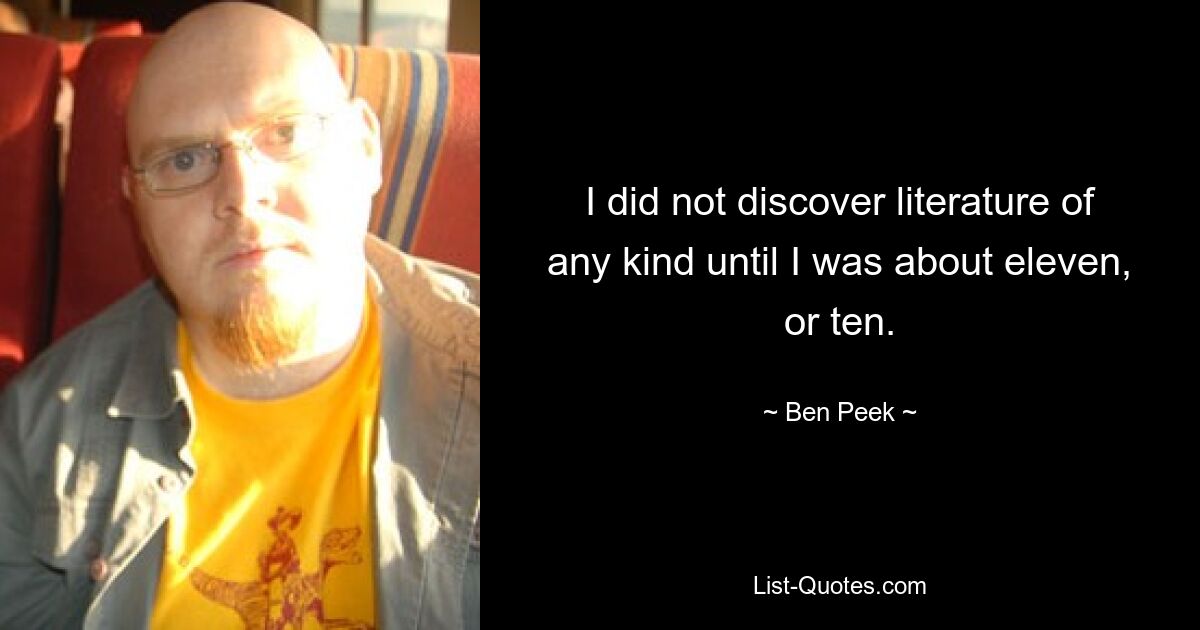 I did not discover literature of any kind until I was about eleven, or ten. — © Ben Peek