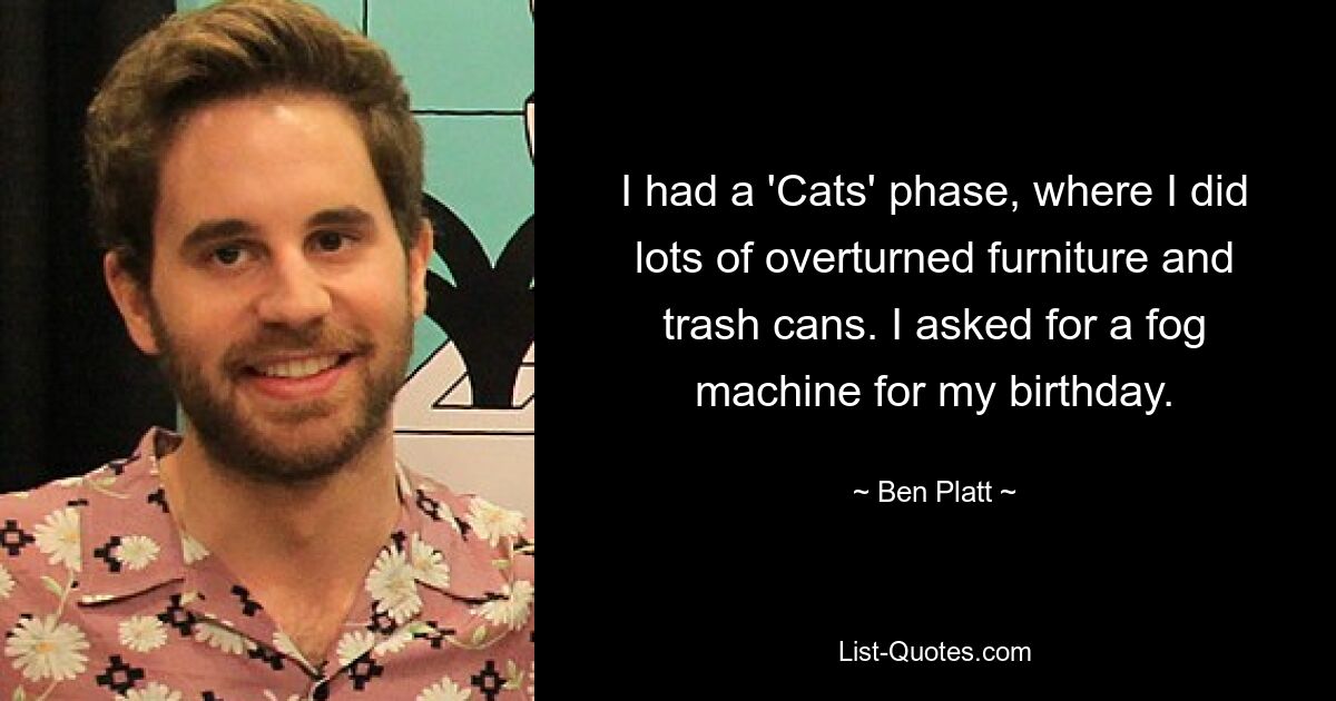 I had a 'Cats' phase, where I did lots of overturned furniture and trash cans. I asked for a fog machine for my birthday. — © Ben Platt